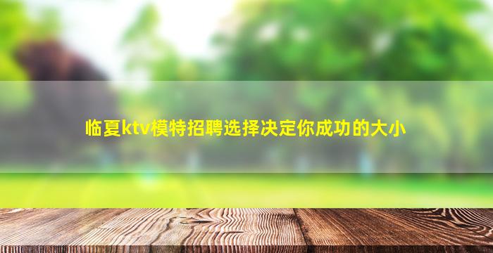 临夏ktv模特招聘选择决定你成功的大小