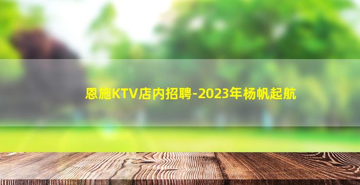 恩施KTV店内招聘-2023年杨帆起航
